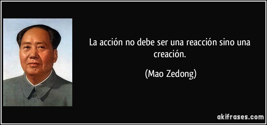 La acción no debe ser una reacción sino una creación. (Mao Zedong)