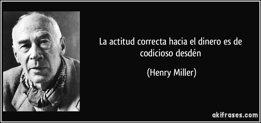 La actitud correcta hacia el dinero es de codicioso desdén (Henry Miller)