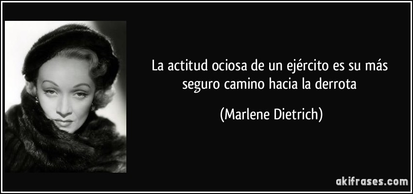 La actitud ociosa de un ejército es su más seguro camino hacia la derrota (Marlene Dietrich)