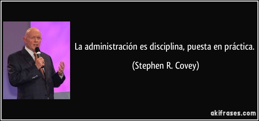 La administración es disciplina, puesta en práctica. (Stephen R. Covey)