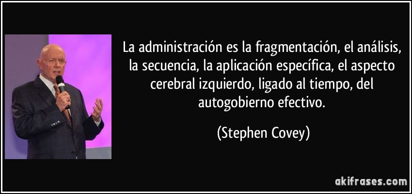 La administración es la fragmentación, el análisis, la secuencia, la aplicación específica, el aspecto cerebral izquierdo, ligado al tiempo, del autogobierno efectivo. (Stephen Covey)