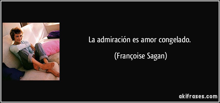 La admiración es amor congelado. (Françoise Sagan)