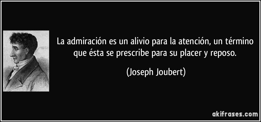 La admiración es un alivio para la atención, un término que ésta se prescribe para su placer y reposo. (Joseph Joubert)