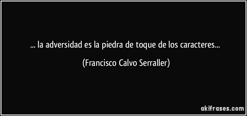 ... la adversidad es la piedra de toque de los caracteres... (Francisco Calvo Serraller)