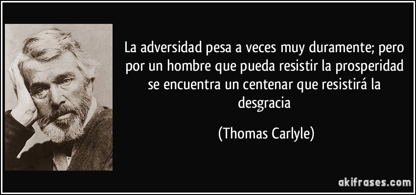 La adversidad pesa a veces muy duramente; pero por un hombre que pueda resistir la prosperidad se encuentra un centenar que resistirá la desgracia (Thomas Carlyle)