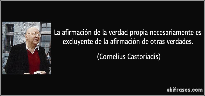La afirmación de la verdad propia necesariamente es excluyente de la afirmación de otras verdades. (Cornelius Castoriadis)