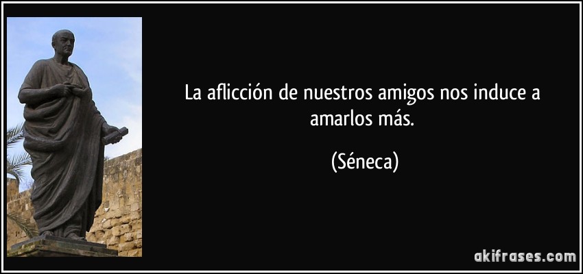 La aflicción de nuestros amigos nos induce a amarlos más. (Séneca)