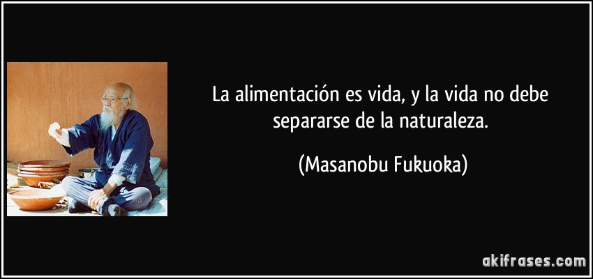 La alimentación es vida, y la vida no debe separarse de la naturaleza. (Masanobu Fukuoka)
