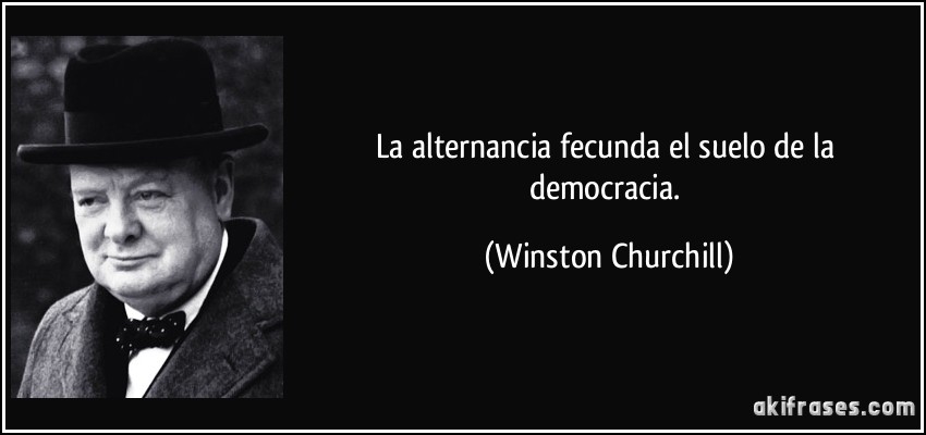 La alternancia fecunda el suelo de la democracia. (Winston Churchill)