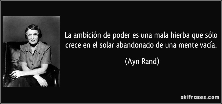 La ambición de poder es una mala hierba que sólo crece en el solar abandonado de una mente vacía. (Ayn Rand)