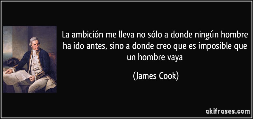 La ambición me lleva no sólo a donde ningún hombre ha ido antes, sino a donde creo que es imposible que un hombre vaya (James Cook)