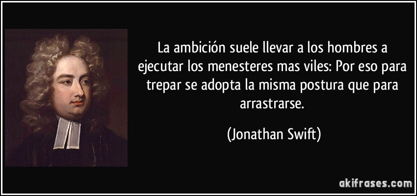 La ambición suele llevar a los hombres a ejecutar los menesteres mas viles: Por eso para trepar se adopta la misma postura que para arrastrarse. (Jonathan Swift)