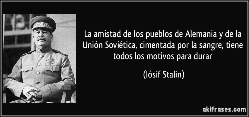 La amistad de los pueblos de Alemania y de la Unión Soviética, cimentada por la sangre, tiene todos los motivos para durar (Iósif Stalin)