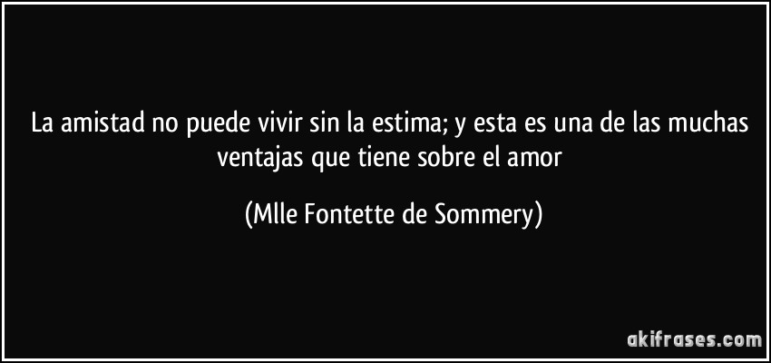 La amistad no puede vivir sin la estima; y esta es una de las muchas ventajas que tiene sobre el amor (Mlle Fontette de Sommery)