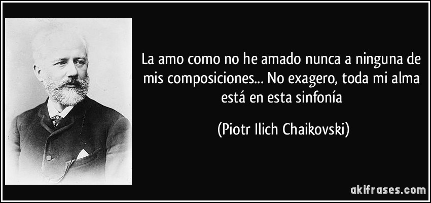La amo como no he amado nunca a ninguna de mis composiciones... No exagero, toda mi alma está en esta sinfonía (Piotr Ilich Chaikovski)