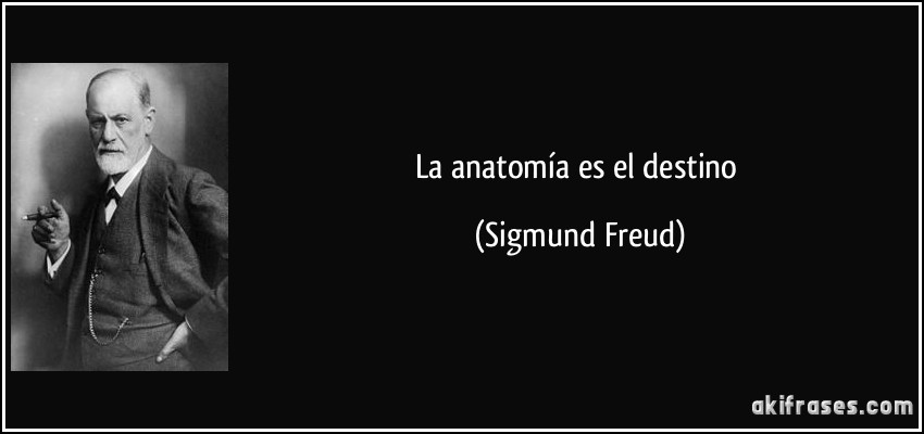 La anatomía es el destino (Sigmund Freud)