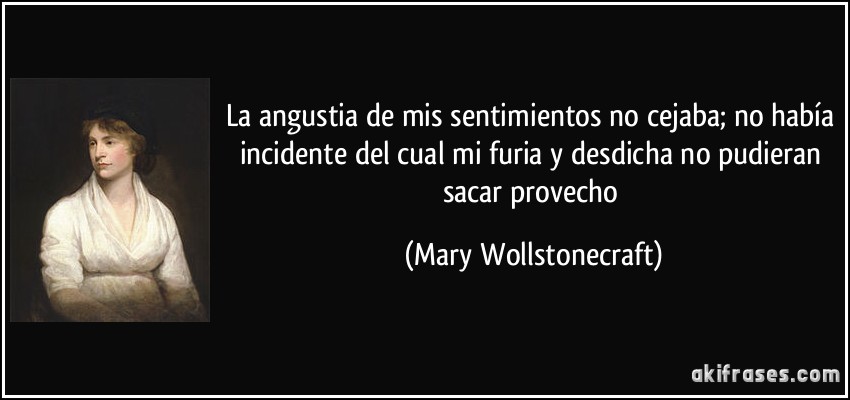 La angustia de mis sentimientos no cejaba; no había incidente del cual mi furia y desdicha no pudieran sacar provecho (Mary Wollstonecraft)