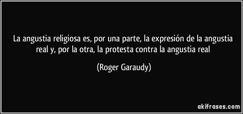 La angustia religiosa es, por una parte, la expresión de la angustia real y, por la otra, la protesta contra la angustia real (Roger Garaudy)
