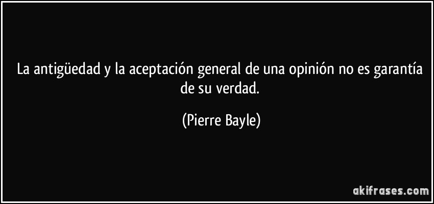 La antigüedad y la aceptación general de una opinión no es garantía de su verdad. (Pierre Bayle)