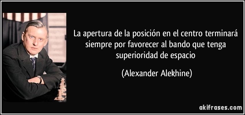 La apertura de la posición en el centro terminará siempre por favorecer al bando que tenga superioridad de espacio (Alexander Alekhine)