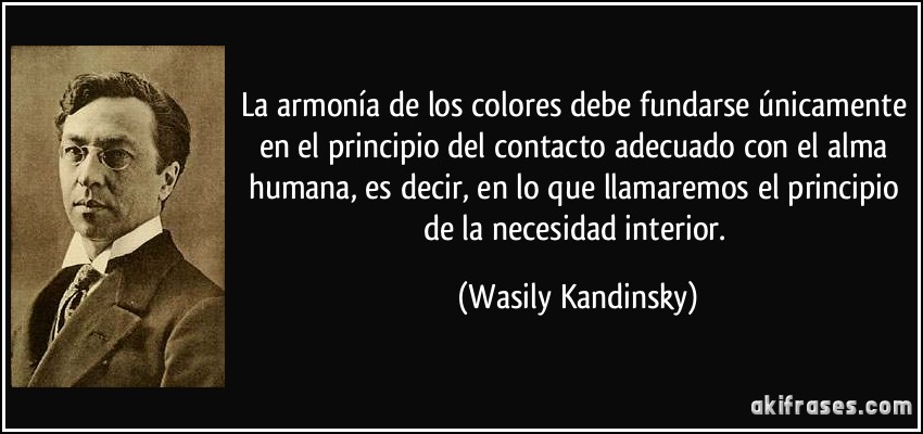 La armonía de los colores debe fundarse únicamente en el principio del contacto adecuado con el alma humana, es decir, en lo que llamaremos el principio de la necesidad interior. (Wasily Kandinsky)