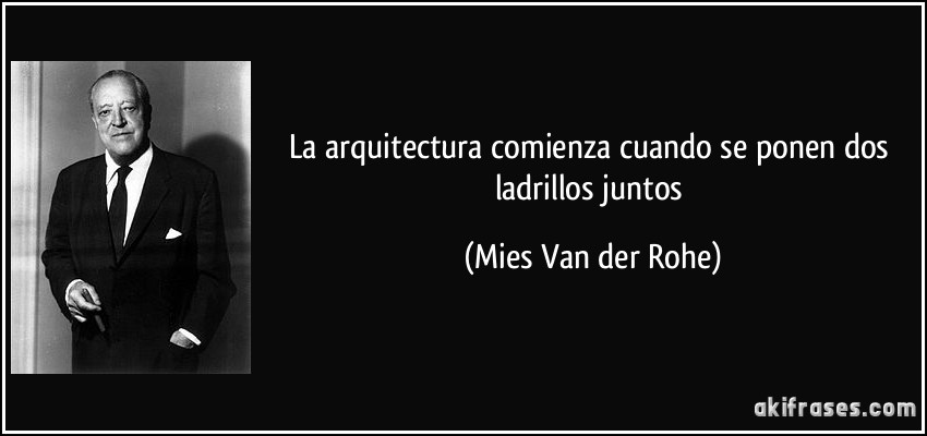 La arquitectura comienza cuando se ponen dos ladrillos juntos (Mies Van der Rohe)