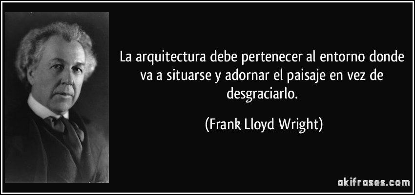 La arquitectura debe pertenecer al entorno donde va a situarse y adornar el paisaje en vez de desgraciarlo. (Frank Lloyd Wright)