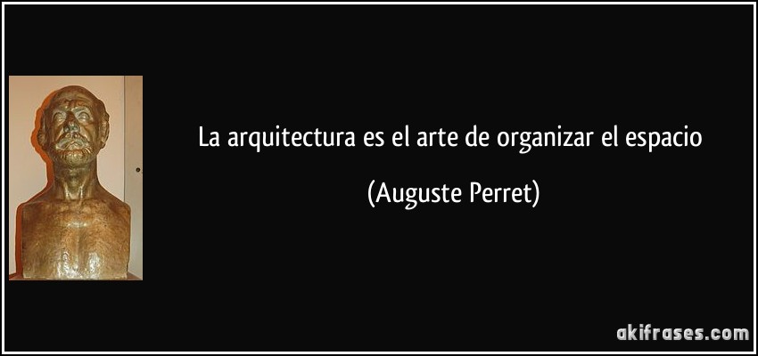 La arquitectura es el arte de organizar el espacio (Auguste Perret)