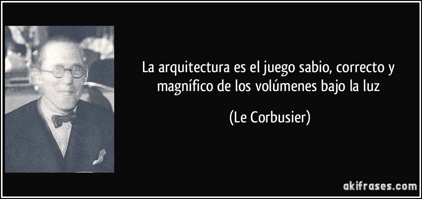 La arquitectura es el juego sabio, correcto y magnífico de los volúmenes bajo la luz (Le Corbusier)