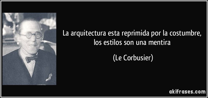 La arquitectura esta reprimida por la costumbre, los estilos son una mentira (Le Corbusier)