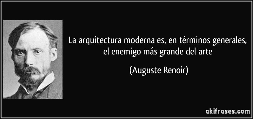 La arquitectura moderna es, en términos generales, el enemigo más grande del arte (Auguste Renoir)