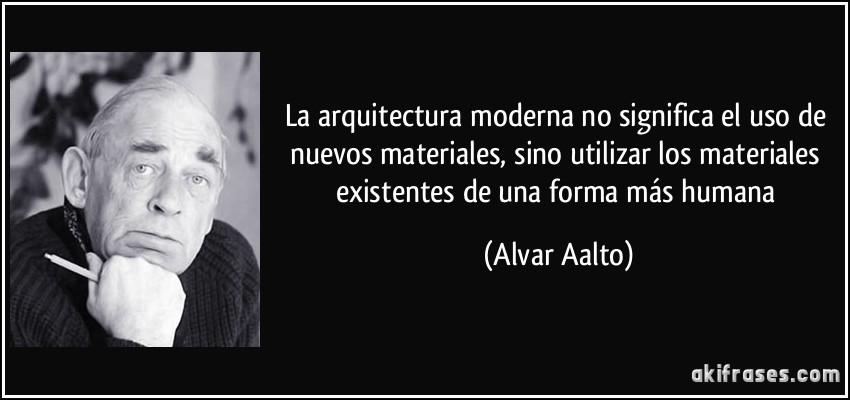 La arquitectura moderna no significa el uso de nuevos materiales, sino utilizar los materiales existentes de una forma más humana (Alvar Aalto)