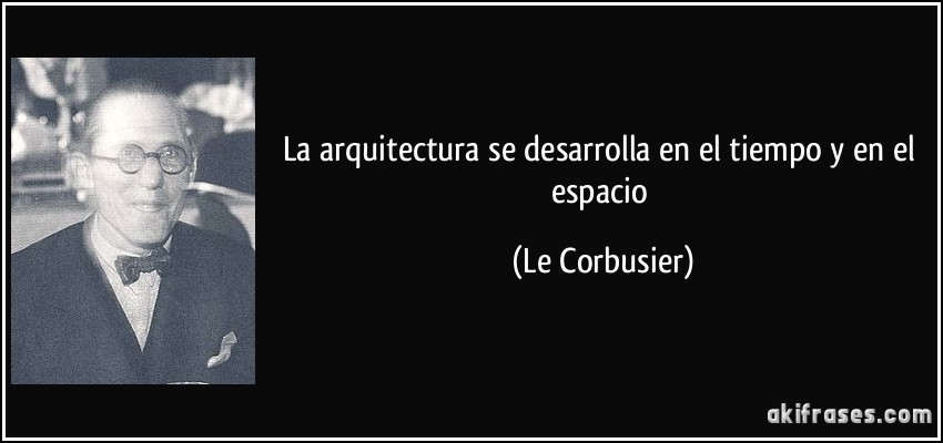 La arquitectura se desarrolla en el tiempo y en el espacio (Le Corbusier)