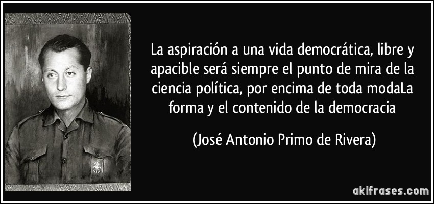 La aspiración a una vida democrática, libre y apacible será siempre el punto de mira de la ciencia política, por encima de toda modaLa forma y el contenido de la democracia (José Antonio Primo de Rivera)