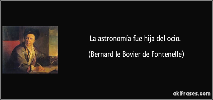 La astronomía fue hija del ocio. (Bernard le Bovier de Fontenelle)