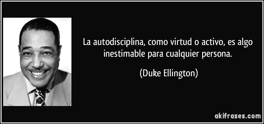 La autodisciplina, como virtud o activo, es algo inestimable para cualquier persona. (Duke Ellington)