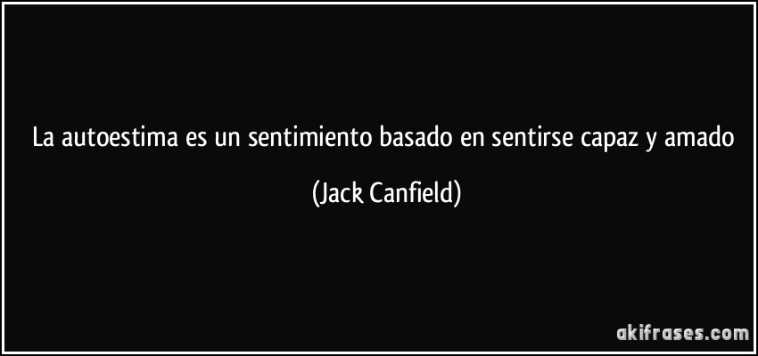 La autoestima es un sentimiento basado en sentirse capaz y amado (Jack Canfield)