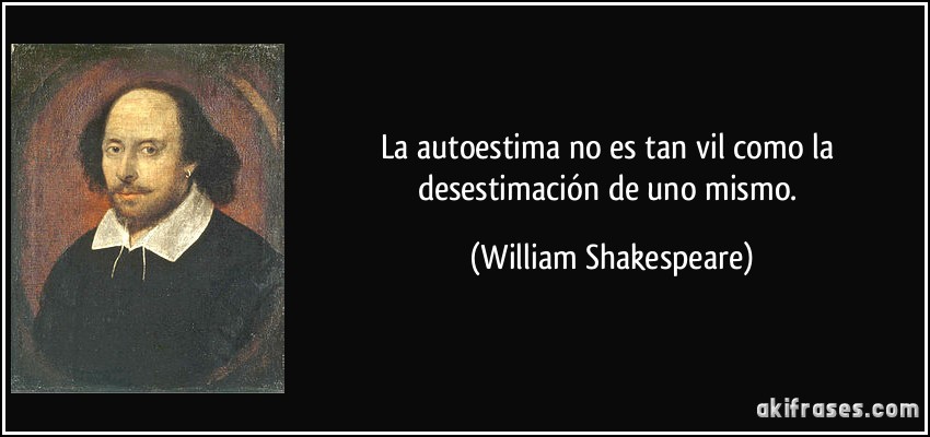 La autoestima no es tan vil como la desestimación de uno mismo. (William Shakespeare)