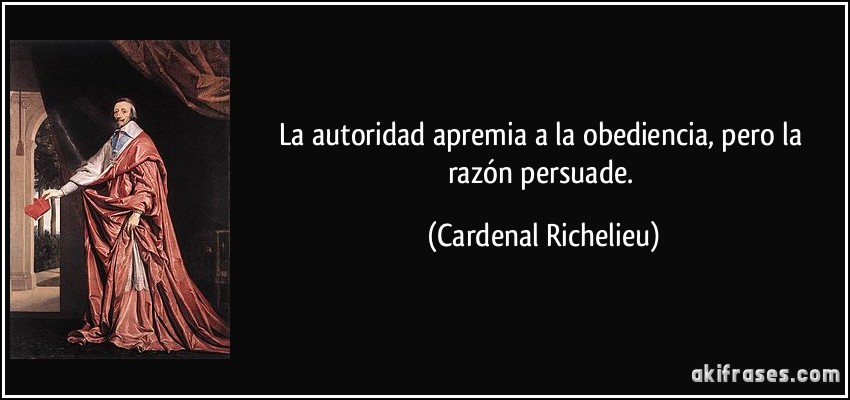 La autoridad apremia a la obediencia, pero la razón persuade. (Cardenal Richelieu)