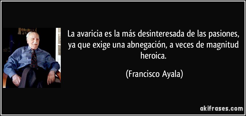 La avaricia es la más desinteresada de las pasiones, ya que exige una abnegación, a veces de magnitud heroica. (Francisco Ayala)