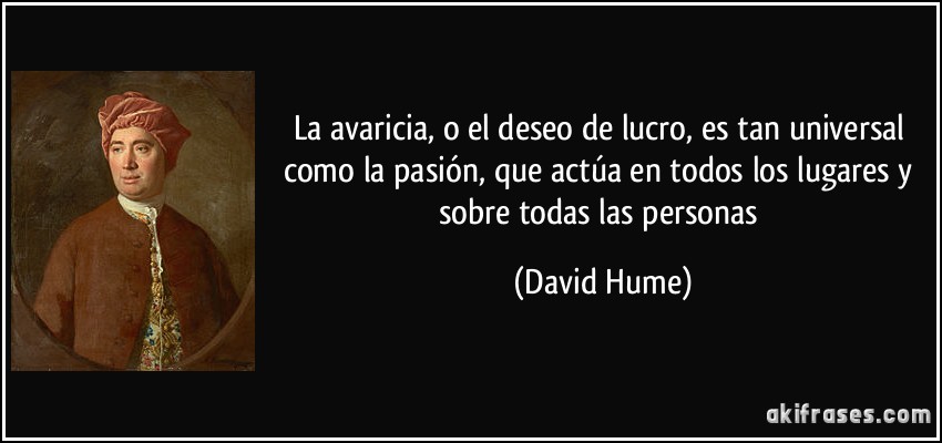 La avaricia, o el deseo de lucro, es tan universal como la pasión, que actúa en todos los lugares y sobre todas las personas (David Hume)