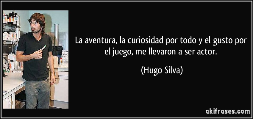 La aventura, la curiosidad por todo y el gusto por el juego, me llevaron a ser actor. (Hugo Silva)