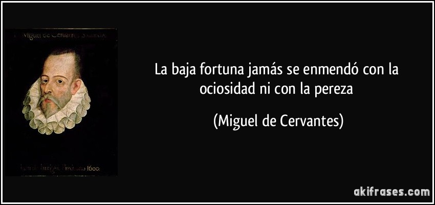 La baja fortuna jamás se enmendó con la ociosidad ni con la pereza (Miguel de Cervantes)