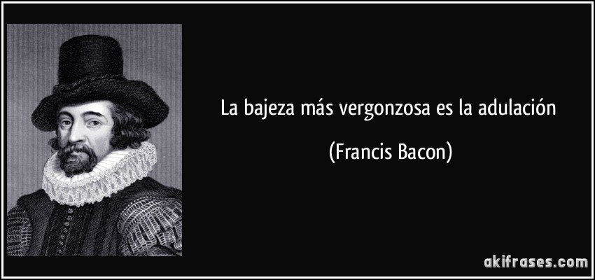 La bajeza más vergonzosa es la adulación (Francis Bacon)