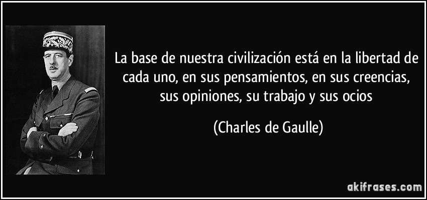 La base de nuestra civilización está en la libertad de cada uno, en sus pensamientos, en sus creencias, sus opiniones, su trabajo y sus ocios (Charles de Gaulle)
