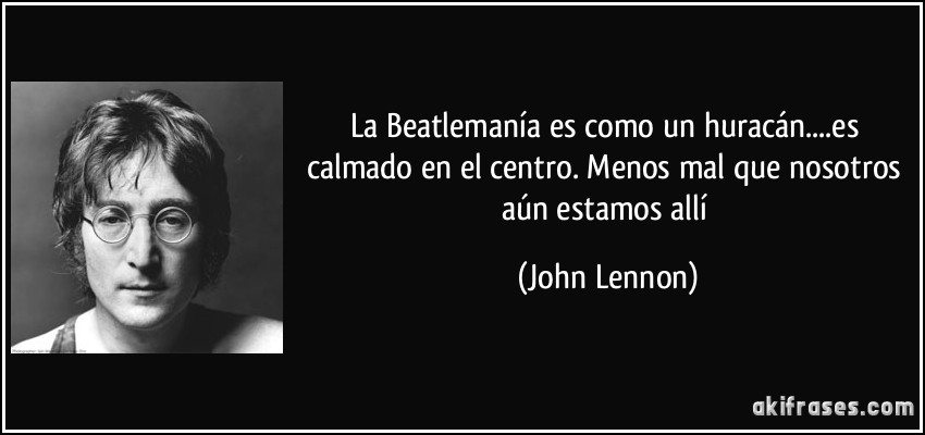 La Beatlemanía es como un huracán....es calmado en el centro. Menos mal que nosotros aún estamos allí (John Lennon)