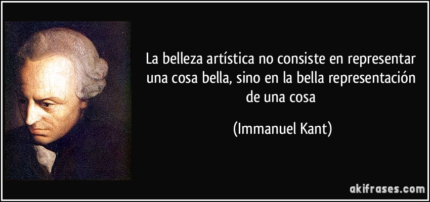 La belleza artística no consiste en representar una cosa bella, sino en la bella representación de una cosa (Immanuel Kant)