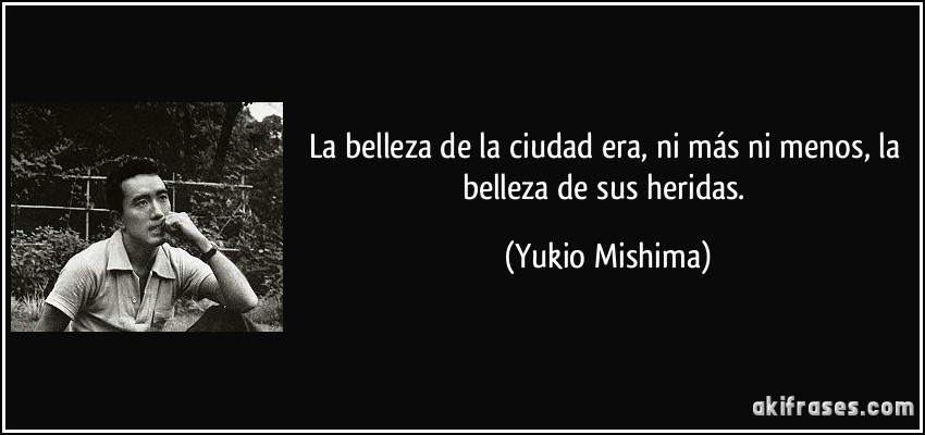 La belleza de la ciudad era, ni más ni menos, la belleza de sus heridas. (Yukio Mishima)