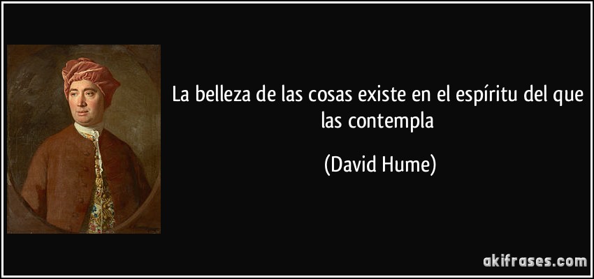 La belleza de las cosas existe en el espíritu del que las contempla (David Hume)