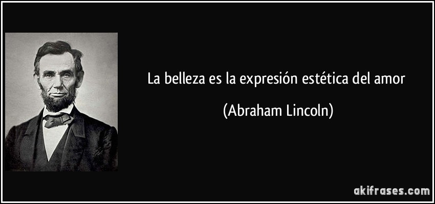 La belleza es la expresión estética del amor (Abraham Lincoln)